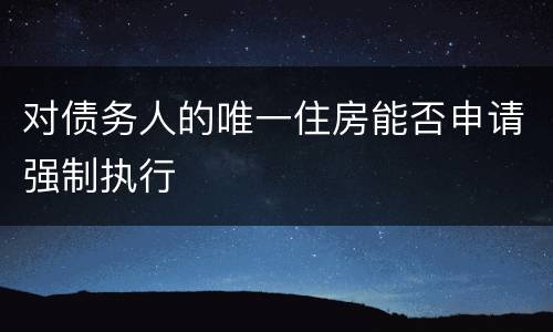 对债务人的唯一住房能否申请强制执行
