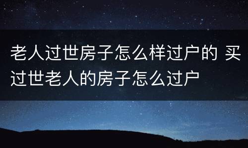 老人过世房子怎么样过户的 买过世老人的房子怎么过户