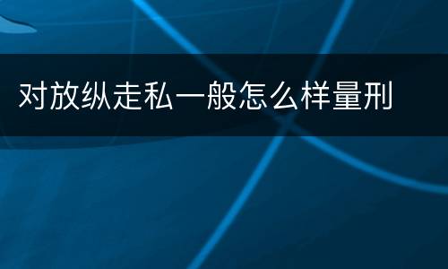 对放纵走私一般怎么样量刑