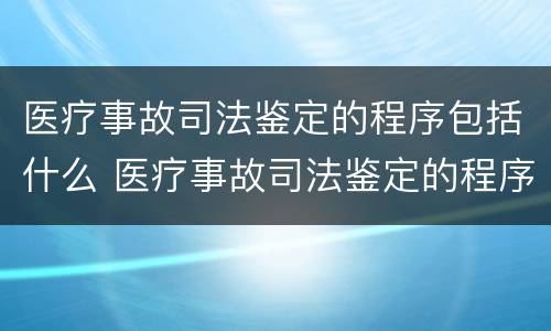 医疗事故司法鉴定的程序包括什么 医疗事故司法鉴定的程序包括什么