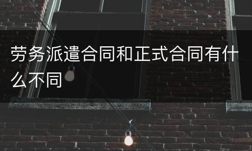 劳务派遣合同和正式合同有什么不同