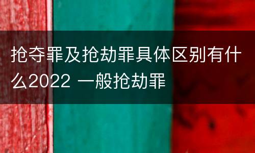 抢夺罪及抢劫罪具体区别有什么2022 一般抢劫罪