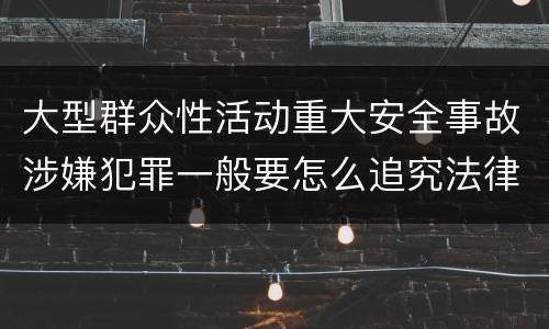 大型群众性活动重大安全事故涉嫌犯罪一般要怎么追究法律责任