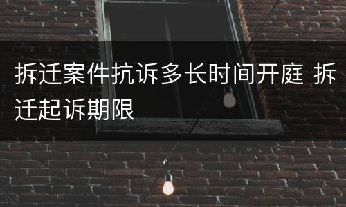 拆迁案件抗诉多长时间开庭 拆迁起诉期限