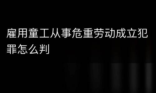 雇用童工从事危重劳动成立犯罪怎么判