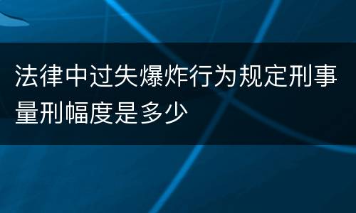 法律中过失爆炸行为规定刑事量刑幅度是多少
