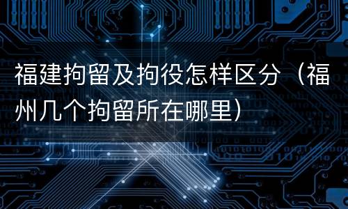 福建拘留及拘役怎样区分（福州几个拘留所在哪里）