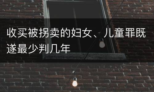 收买被拐卖的妇女、儿童罪既遂最少判几年