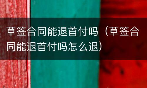 草签合同能退首付吗（草签合同能退首付吗怎么退）