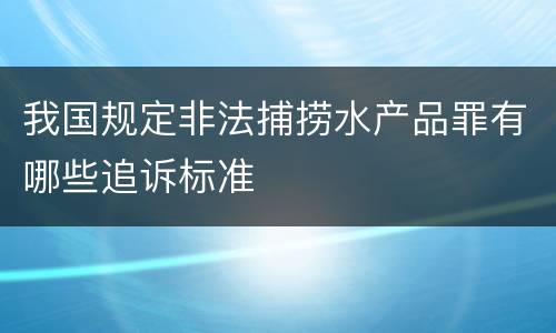 我国规定非法捕捞水产品罪有哪些追诉标准