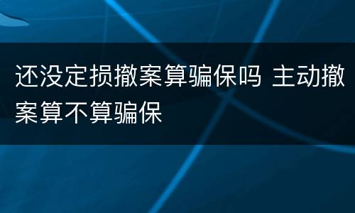 还没定损撤案算骗保吗 主动撤案算不算骗保