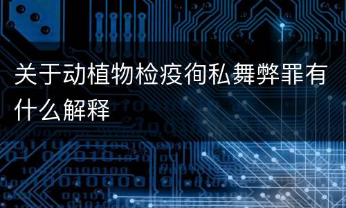 关于动植物检疫徇私舞弊罪有什么解释