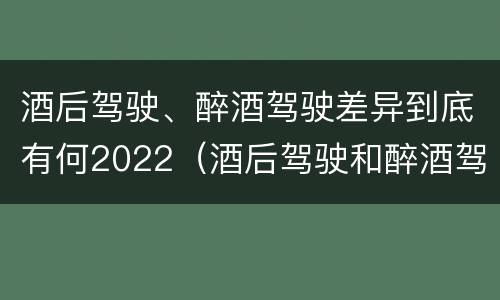 酒后驾驶、醉酒驾驶差异到底有何2022（酒后驾驶和醉酒驾驶）