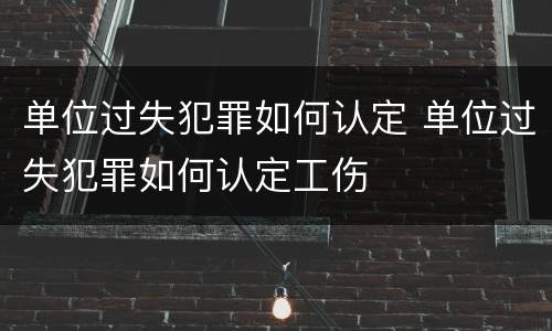 单位过失犯罪如何认定 单位过失犯罪如何认定工伤