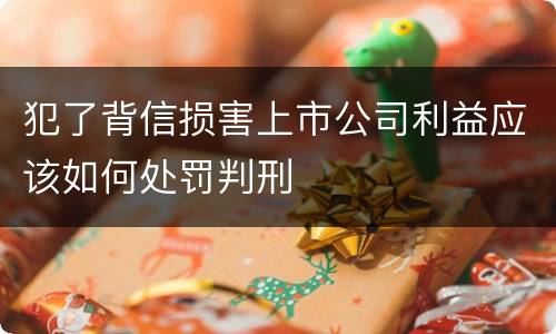 犯了背信损害上市公司利益应该如何处罚判刑
