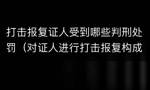 打击报复证人受到哪些判刑处罚（对证人进行打击报复构成什么罪）