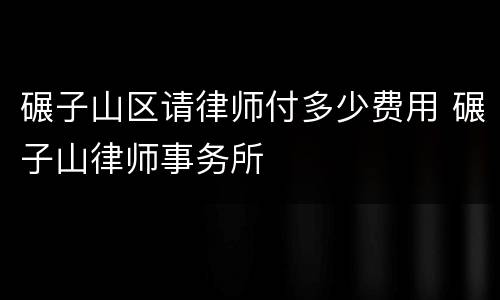碾子山区请律师付多少费用 碾子山律师事务所