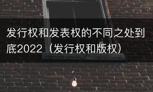 发行权和发表权的不同之处到底2022（发行权和版权）