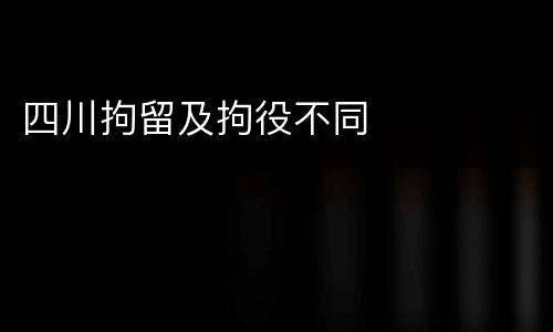四川拘留及拘役不同