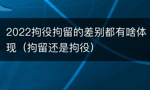2022拘役拘留的差别都有啥体现（拘留还是拘役）