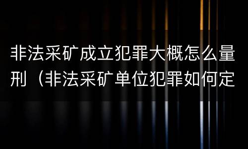 非法采矿成立犯罪大概怎么量刑（非法采矿单位犯罪如何定罪?）