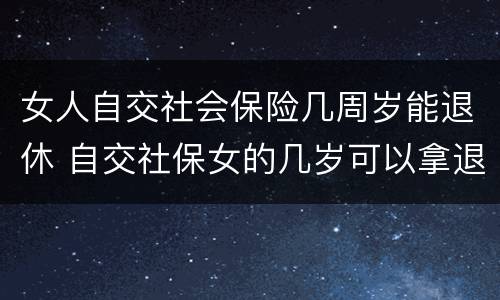 女人自交社会保险几周岁能退休 自交社保女的几岁可以拿退休金