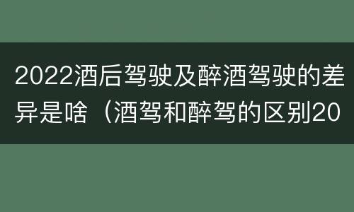 2022酒后驾驶及醉酒驾驶的差异是啥（酒驾和醉驾的区别2020年）