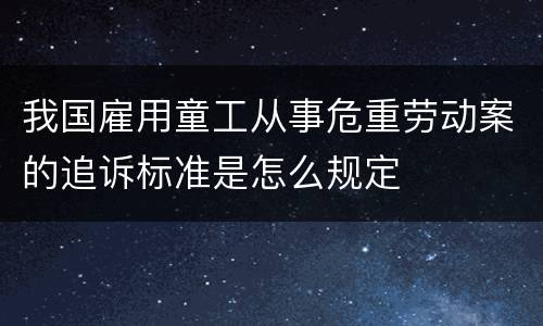 我国雇用童工从事危重劳动案的追诉标准是怎么规定
