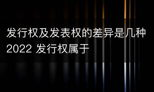 发行权及发表权的差异是几种2022 发行权属于