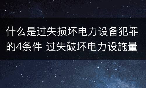 什么是过失损坏电力设备犯罪的4条件 过失破坏电力设施量刑标准