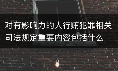 对有影响力的人行贿犯罪相关司法规定重要内容包括什么