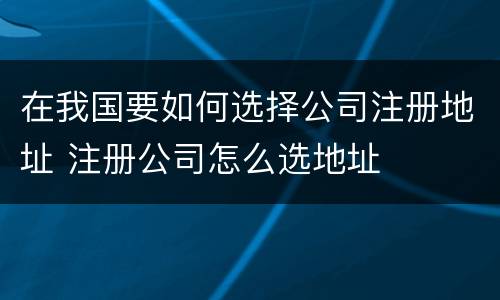 在我国要如何选择公司注册地址 注册公司怎么选地址