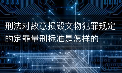 刑法对故意损毁文物犯罪规定的定罪量刑标准是怎样的