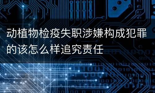动植物检疫失职涉嫌构成犯罪的该怎么样追究责任