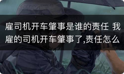 雇司机开车肇事是谁的责任 我雇的司机开车肇事了,责任怎么划分?
