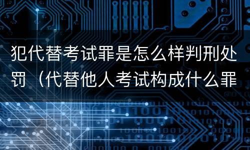 犯代替考试罪是怎么样判刑处罚（代替他人考试构成什么罪）