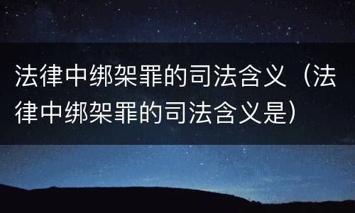 法律中绑架罪的司法含义（法律中绑架罪的司法含义是）