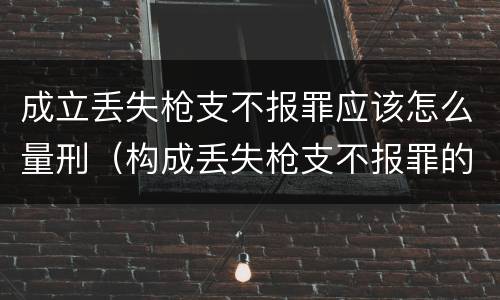 成立丢失枪支不报罪应该怎么量刑（构成丢失枪支不报罪的行为）