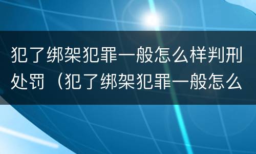犯了绑架犯罪一般怎么样判刑处罚（犯了绑架犯罪一般怎么样判刑处罚多少）