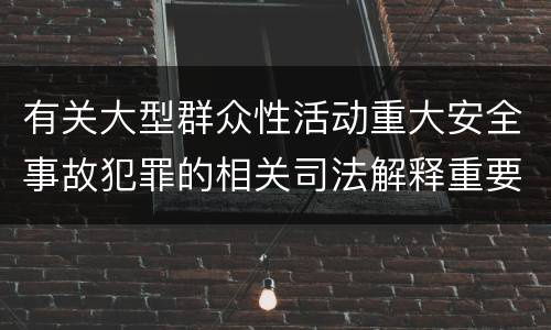 有关大型群众性活动重大安全事故犯罪的相关司法解释重要内容有哪些