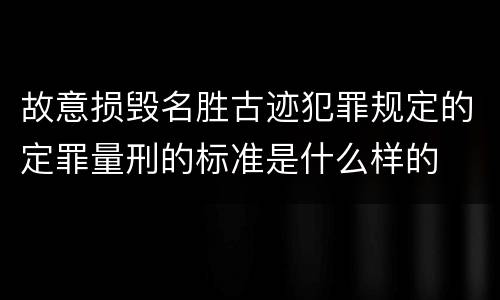 故意损毁名胜古迹犯罪规定的定罪量刑的标准是什么样的