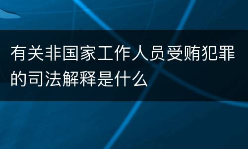 有关非国家工作人员受贿犯罪的司法解释是什么