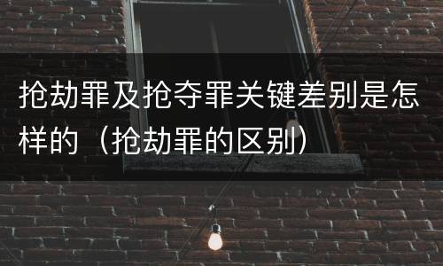 抢劫罪及抢夺罪关键差别是怎样的（抢劫罪的区别）