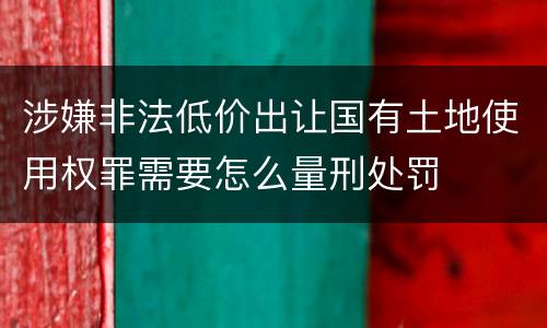 涉嫌非法低价出让国有土地使用权罪需要怎么量刑处罚