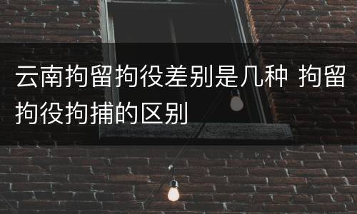 云南拘留拘役差别是几种 拘留拘役拘捕的区别
