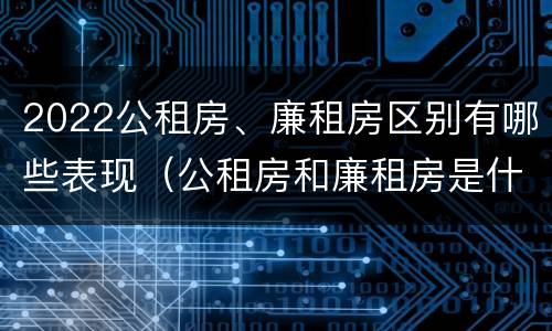 2022公租房、廉租房区别有哪些表现（公租房和廉租房是什么意思）