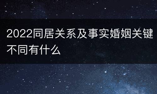 2022同居关系及事实婚姻关键不同有什么