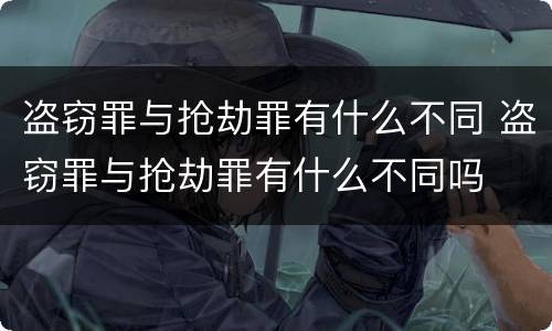 盗窃罪与抢劫罪有什么不同 盗窃罪与抢劫罪有什么不同吗