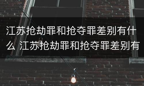 江苏抢劫罪和抢夺罪差别有什么 江苏抢劫罪和抢夺罪差别有什么区别