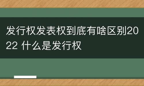 发行权发表权到底有啥区别2022 什么是发行权